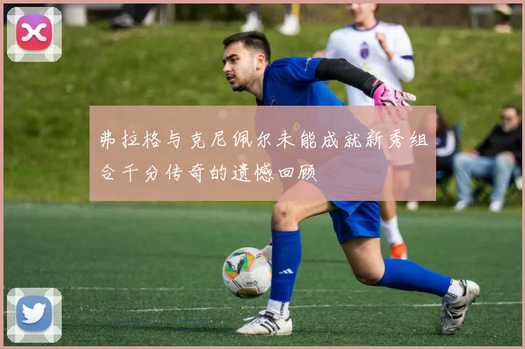 弗拉格与克尼佩尔未能成就新秀组合千分传奇的遗憾回顾