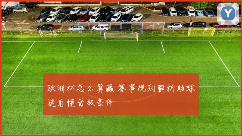 欧洲杯怎么算赢 赛事规则解析助球迷看懂晋级条件