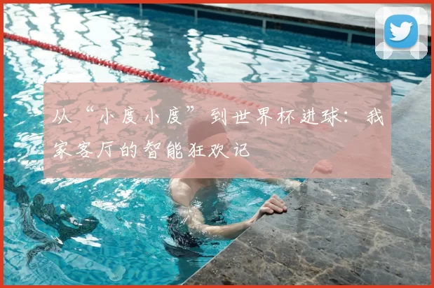 从“小度小度”到世界杯进球:我家客厅的智能狂欢记