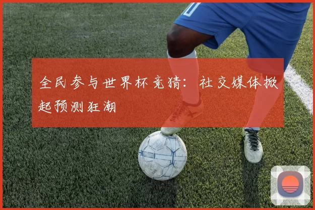 全民参与世界杯竞猜：社交媒体掀起预测狂潮