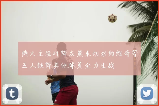 热火主场对阵灰熊米切尔约维奇等五人缺阵其他球员全力出战