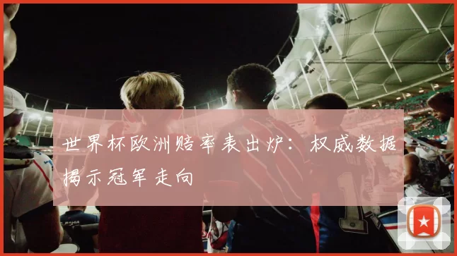世界杯欧洲赔率表出炉：权威数据揭示冠军走向