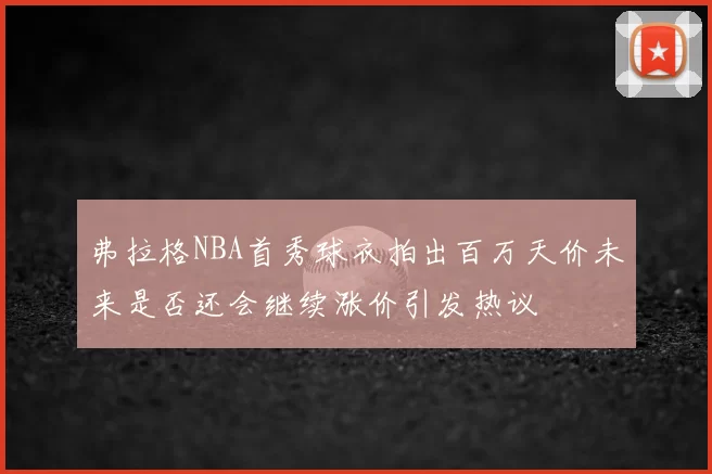 弗拉格NBA首秀球衣拍出百万天价未来是否还会继续涨价引发热议