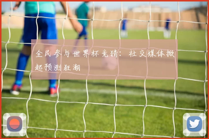 全民参与世界杯竞猜:社交媒体掀起预测狂潮