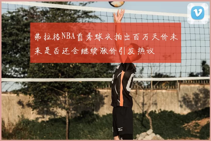 弗拉格NBA首秀球衣拍出百万天价未来是否还会继续涨价引发热议