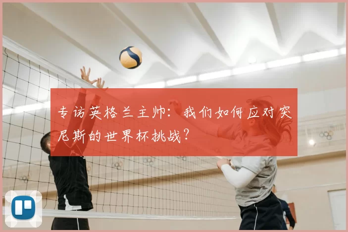 专访英格兰主帅：我们如何应对突尼斯的世界杯挑战？