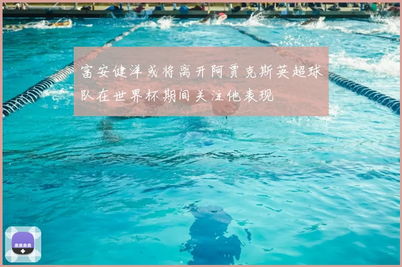 富安健洋或将离开阿贾克斯英超球队在世界杯期间关注他表现