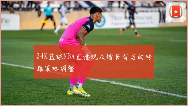 24K篮球NBA直播观众增长背后的转播策略调整