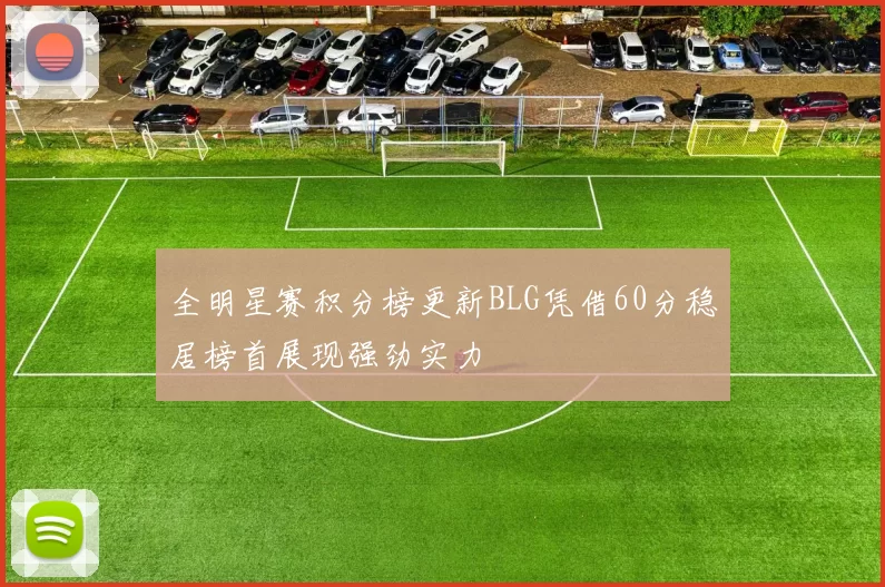 全明星赛积分榜更新BLG凭借60分稳居榜首展现强劲实力
