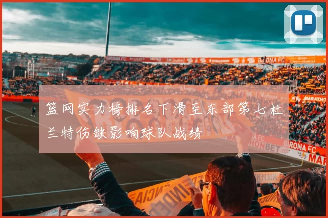 篮网实力榜排名下滑至东部第七杜兰特伤缺影响球队战绩