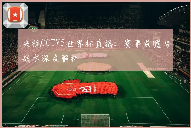 央视CCTV5世界杯直播:赛事前瞻与战术深度解析