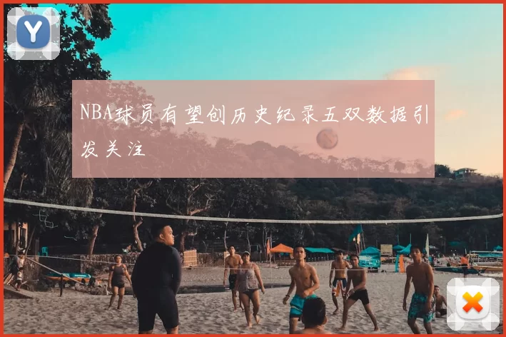 NBA球员有望创历史纪录五双数据引发关注