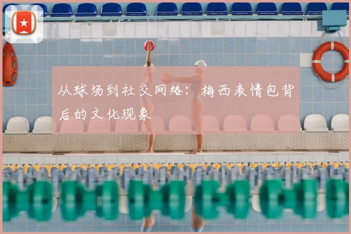 从球场到社交网络：梅西表情包背后的文化现象