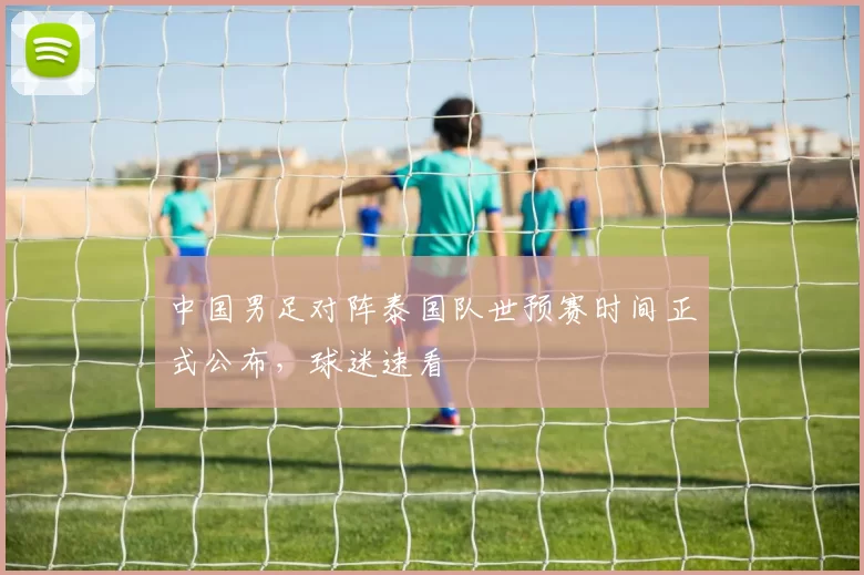 中国男足对阵泰国队世预赛时间正式公布,球迷速看