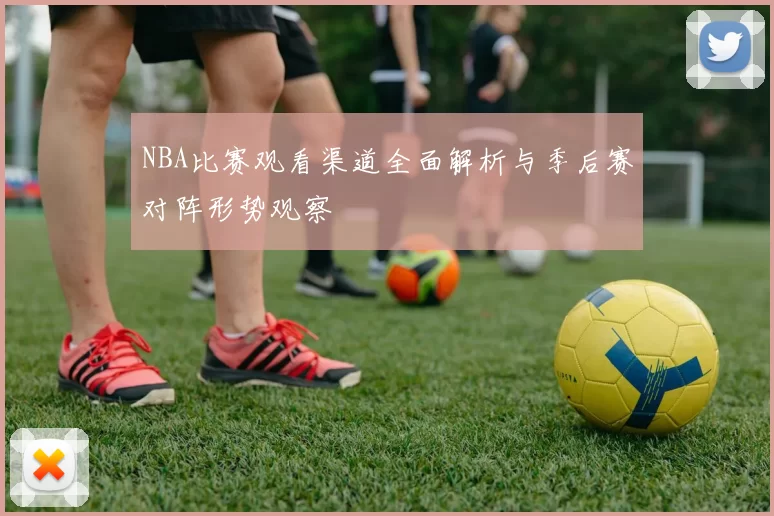 NBA比赛观看渠道全面解析与季后赛对阵形势观察