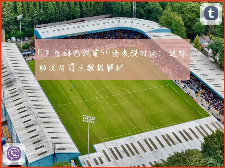 C罗与姆巴佩前90场表现对比:进球助攻与罚点数据解析