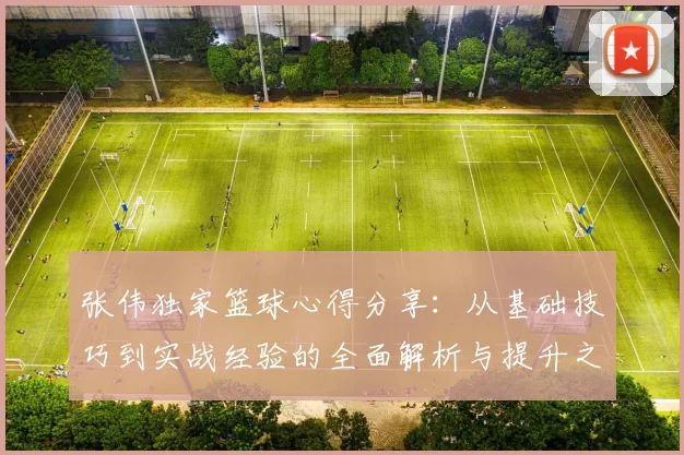 张伟独家篮球心得分享：从基础技巧到实战经验的全面解析与提升之道