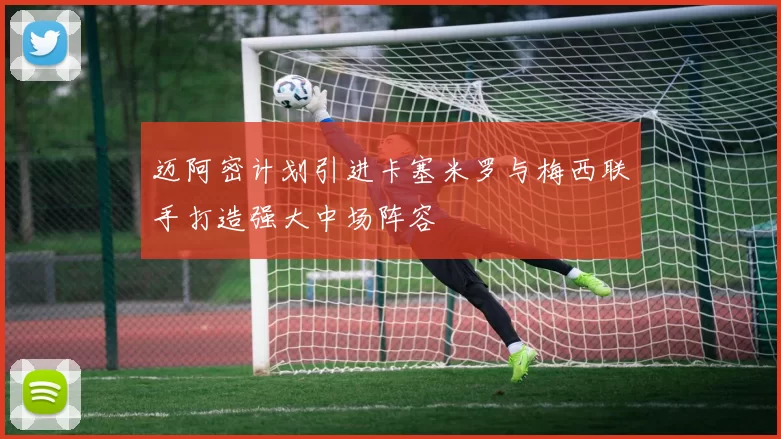 迈阿密计划引进卡塞米罗与梅西联手打造强大中场阵容