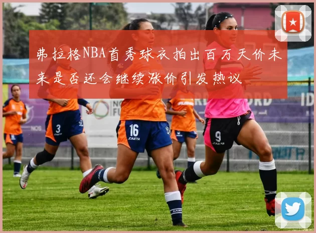 弗拉格NBA首秀球衣拍出百万天价未来是否还会继续涨价引发热议