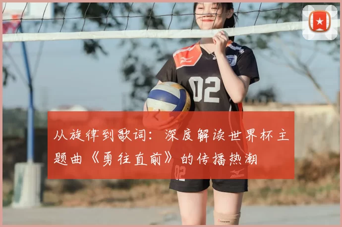 从旋律到歌词：深度解读世界杯主题曲《勇往直前》的传播热潮