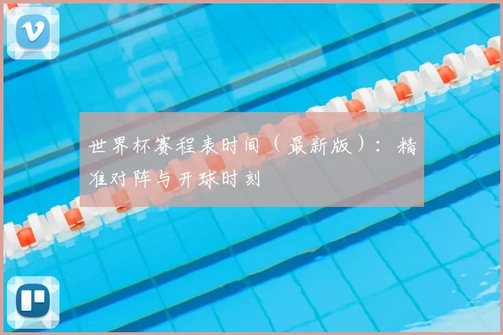 世界杯赛程表时间(最新版):精准对阵与开球时刻