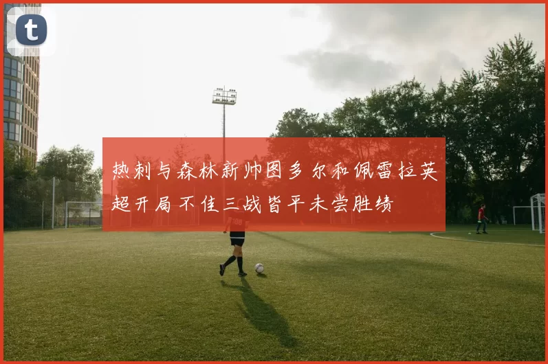 热刺与森林新帅图多尔和佩雷拉英超开局不佳三战皆平未尝胜绩