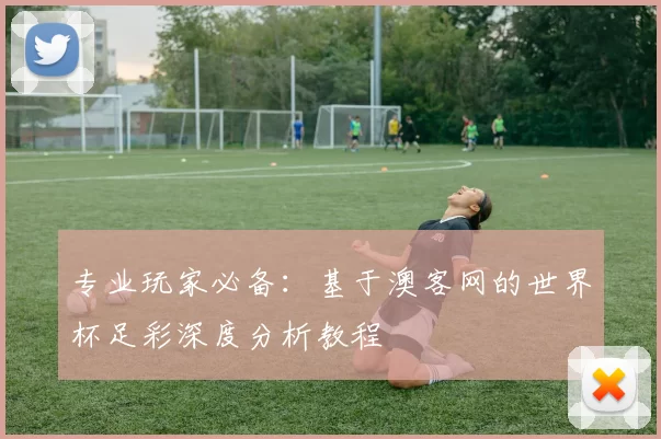 专业玩家必备：基于澳客网的世界杯足彩深度分析教程