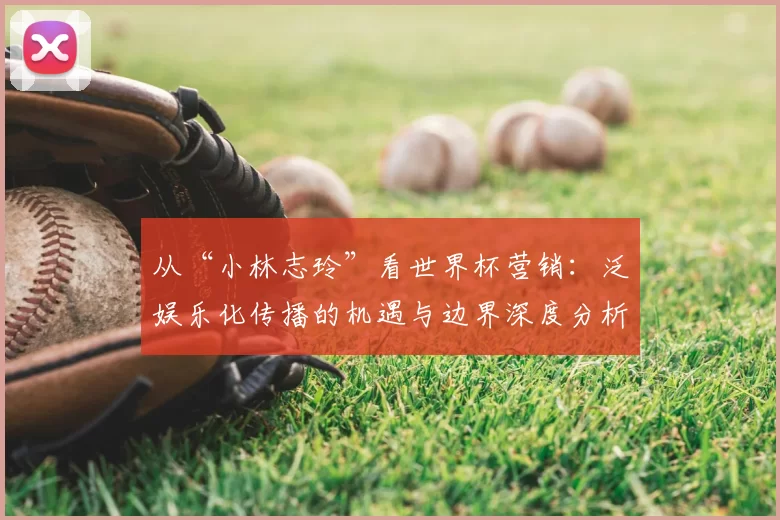 从“小林志玲”看世界杯营销:泛娱乐化传播的机遇与边界深度分析