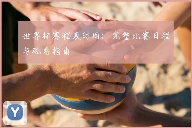 世界杯赛程表时间:完整比赛日程与观看指南