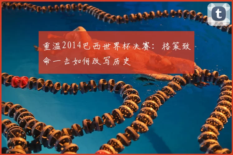 重温2014巴西世界杯决赛:格策致命一击如何改写历史