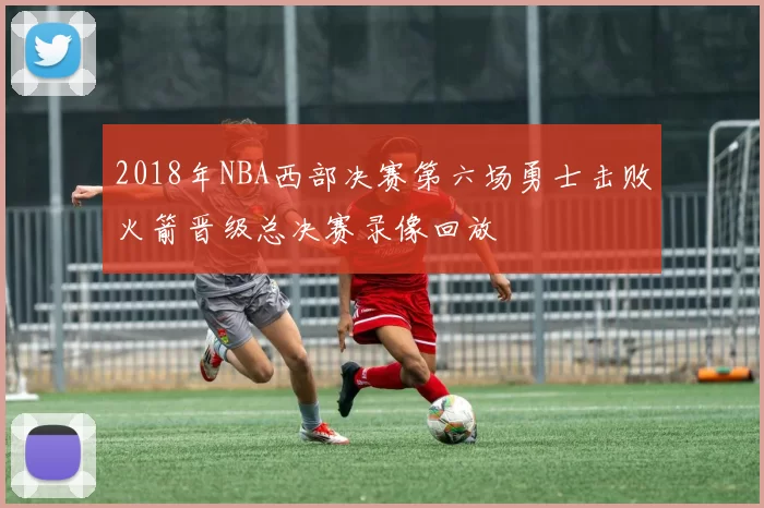 2018年NBA西部决赛第六场勇士击败火箭晋级总决赛录像回放