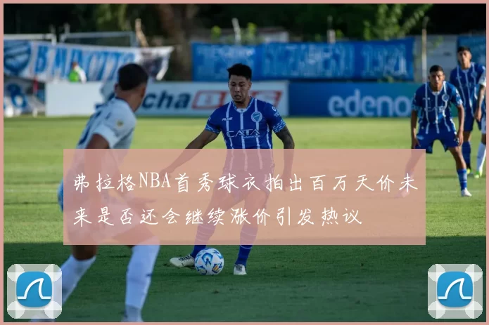 弗拉格NBA首秀球衣拍出百万天价未来是否还会继续涨价引发热议