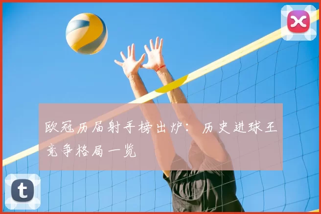 欧冠历届射手榜出炉:历史进球王竞争格局一览
