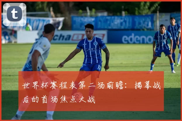 世界杯赛程表第二场前瞻：揭幕战后的首场焦点大战