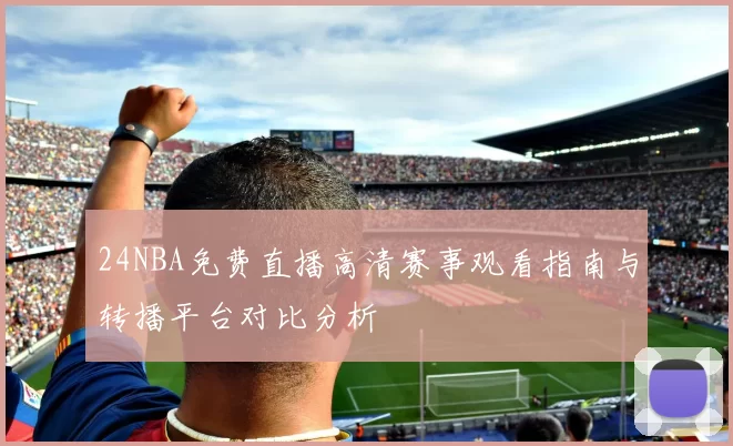 24NBA免费直播高清赛事观看指南与转播平台对比分析