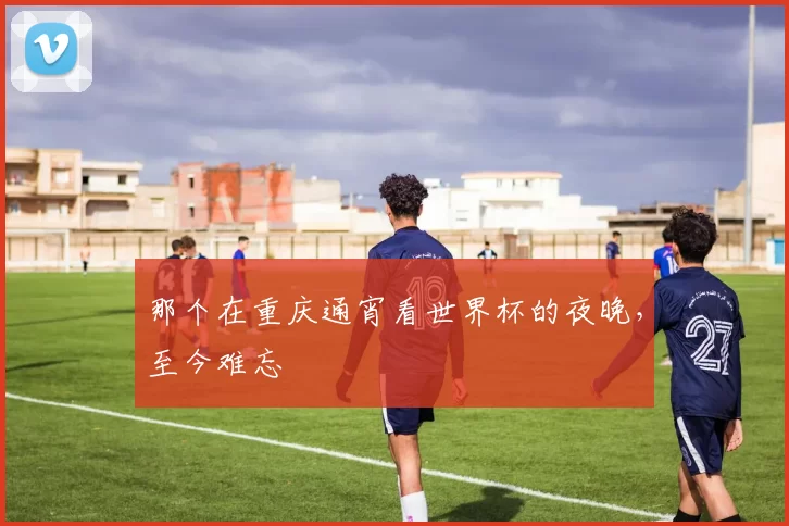 那个在重庆通宵看世界杯的夜晚，至今难忘