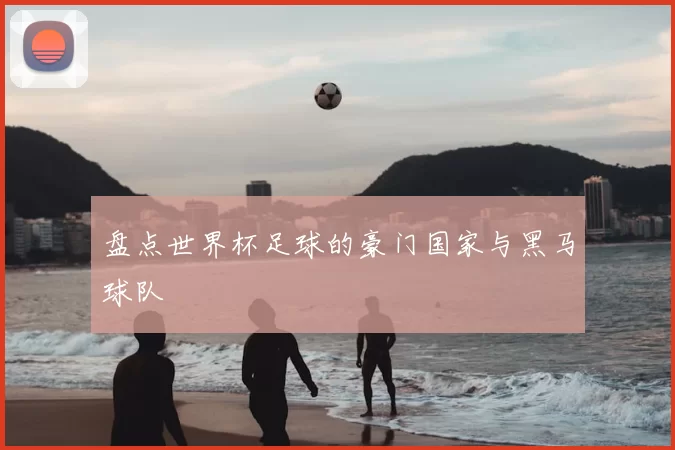 盘点世界杯足球的豪门国家与黑马球队
