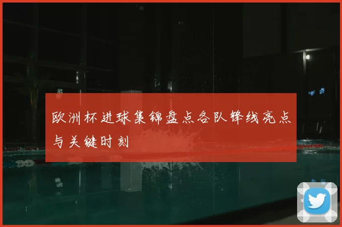 欧洲杯进球集锦盘点各队锋线亮点与关键时刻