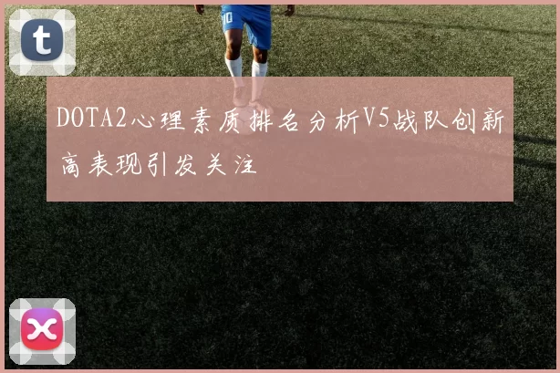 DOTA2心理素质排名分析V5战队创新高表现引发关注