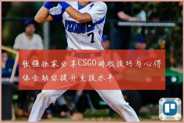 张强独家分享CSGO游戏技巧与心得体会助你提升竞技水平