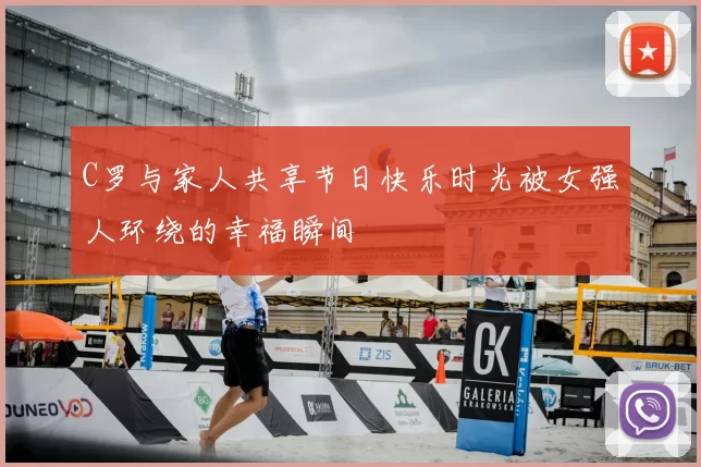 C罗与家人共享节日快乐时光被女强人环绕的幸福瞬间