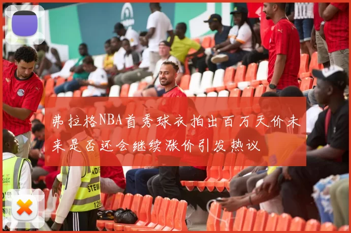 弗拉格NBA首秀球衣拍出百万天价未来是否还会继续涨价引发热议