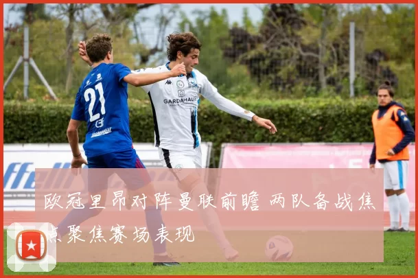 欧冠里昂对阵曼联前瞻 两队备战焦点聚焦赛场表现