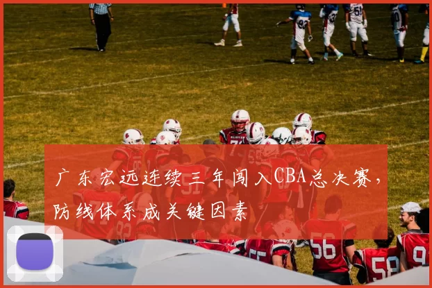 广东宏远连续三年闯入CBA总决赛,防线体系成关键因素