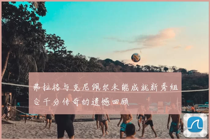弗拉格与克尼佩尔未能成就新秀组合千分传奇的遗憾回顾