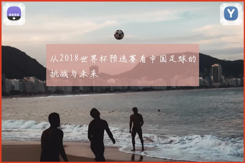 从2018世界杯预选赛看中国足球的挑战与未来