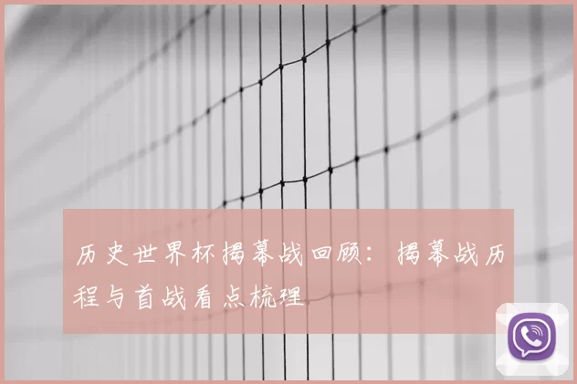 历史世界杯揭幕战回顾：揭幕战历程与首战看点梳理