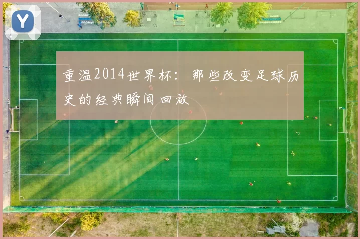重温2014世界杯:那些改变足球历史的经典瞬间回放