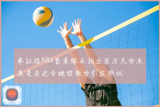 弗拉格NBA首秀球衣拍出百万天价未来是否还会继续涨价引发热议