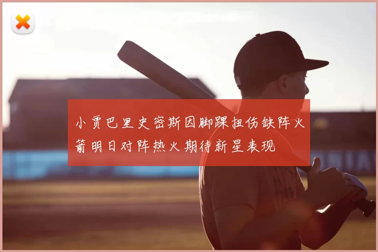 小贾巴里史密斯因脚踝扭伤缺阵火箭明日对阵热火期待新星表现